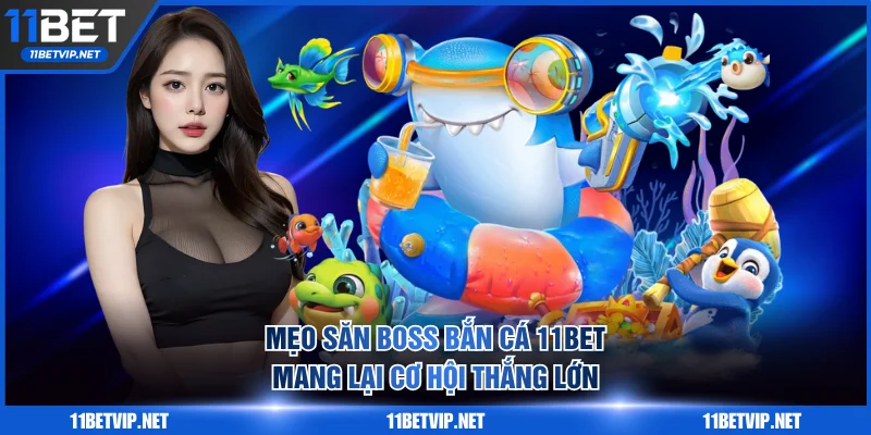 Hiệu quả bất ngờ khi sử dụng mẹo săn Boss bắn cá 11BET