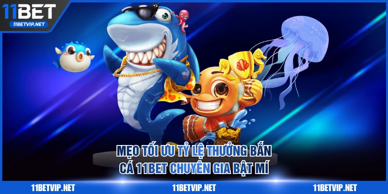 Mẹo tối ưu tỷ lệ thưởng bắn cá 11BET chuyên gia bật mí